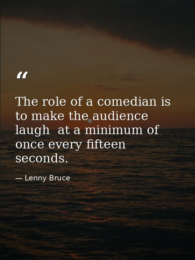 The role of a comedian is to make the audience laugh  at a minimum of once every fifteen seconds. — Lenny Bruce
