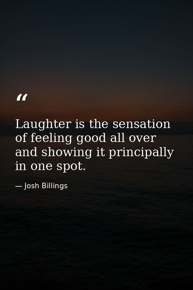 Laughter is the sensation of feeling good all over  and showing it principally in one spot. — Josh Billings