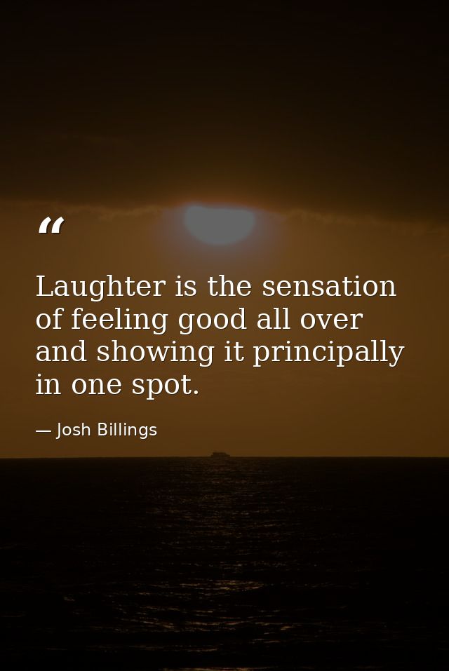 Laughter is the sensation of feeling good all over  and showing it principally in one spot. — Josh Billings