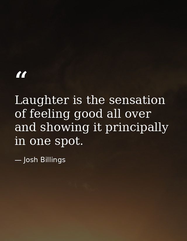 Laughter is the sensation of feeling good all over  and showing it principally in one spot. — Josh Billings