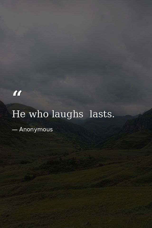 He who laughs  lasts. — Anonymous