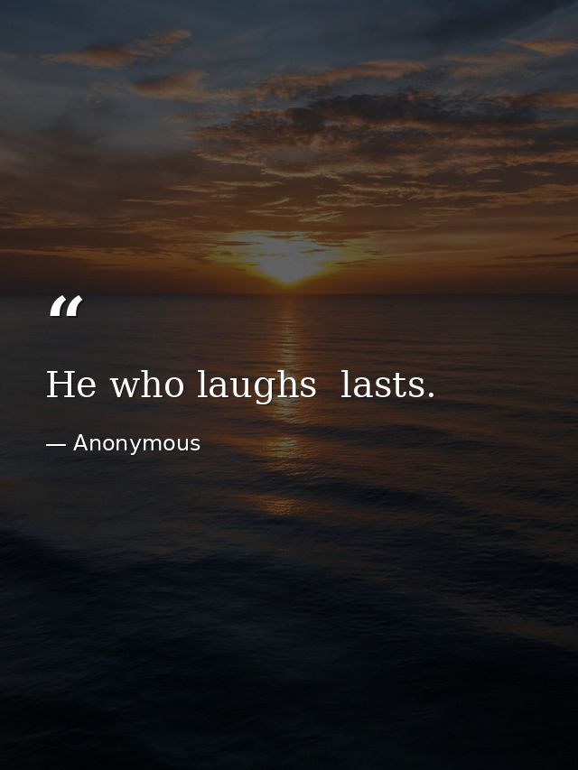 He who laughs  lasts. — Anonymous