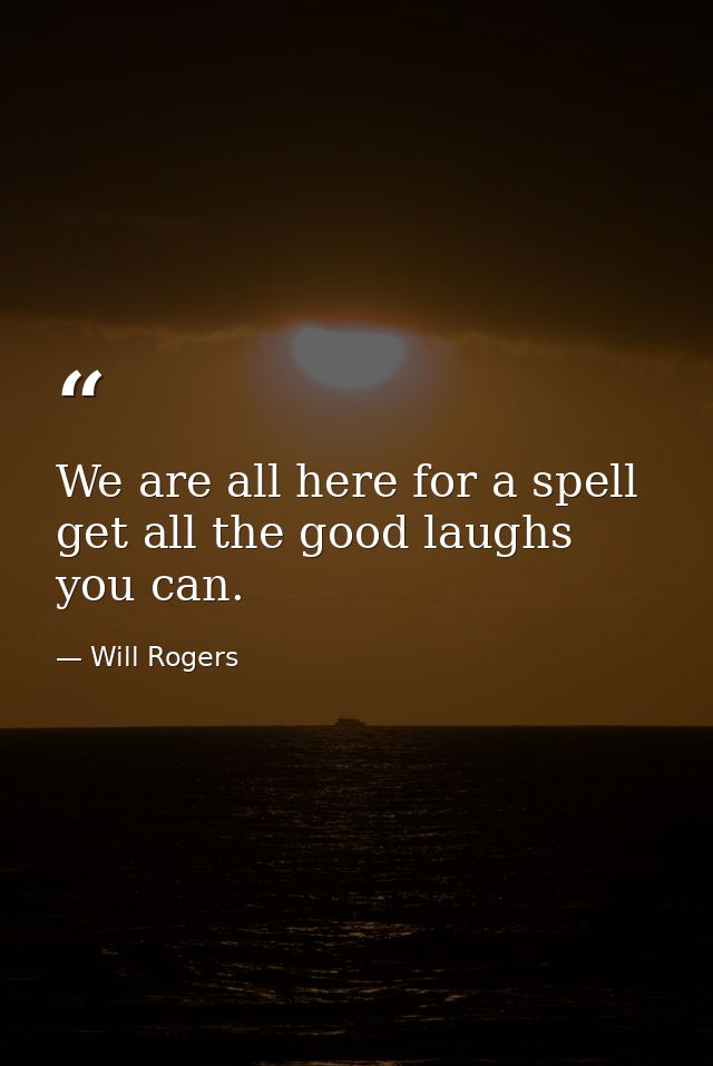 We are all here for a spell  get all the good laughs you can. — Will Rogers