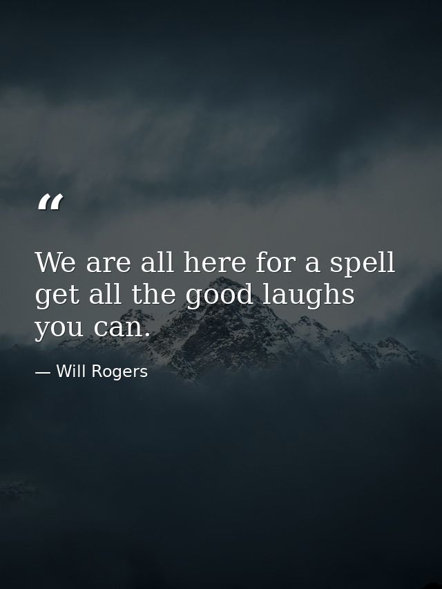 We are all here for a spell  get all the good laughs you can. — Will Rogers
