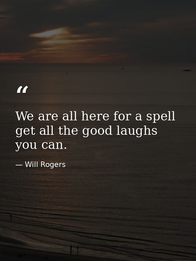 We are all here for a spell  get all the good laughs you can. — Will Rogers