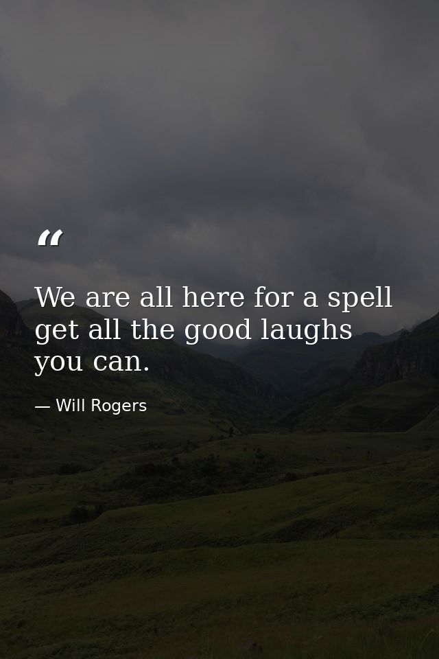 We are all here for a spell  get all the good laughs you can. — Will Rogers