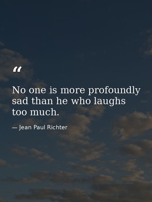 No one is more profoundly sad than he who laughs too much. — Jean Paul Richter