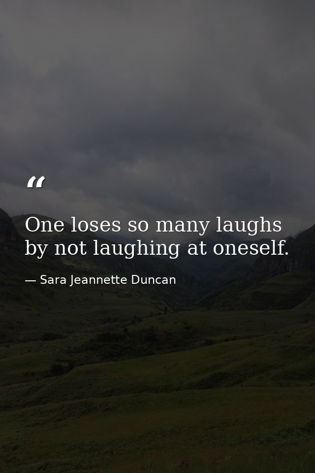 One loses so many laughs by not laughing at oneself. — Sara Jeannette Duncan