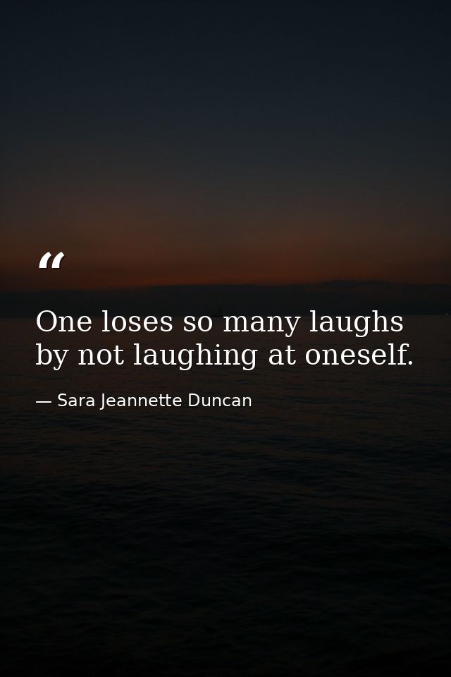 One loses so many laughs by not laughing at oneself. — Sara Jeannette Duncan