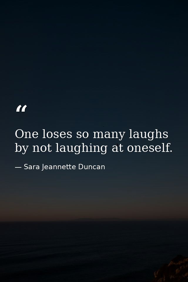 One loses so many laughs by not laughing at oneself. — Sara Jeannette Duncan