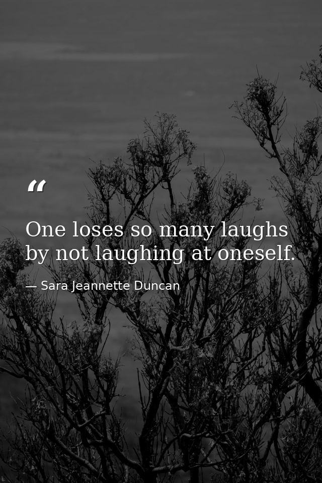 One loses so many laughs by not laughing at oneself. — Sara Jeannette Duncan