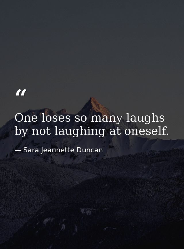 One loses so many laughs by not laughing at oneself. — Sara Jeannette Duncan