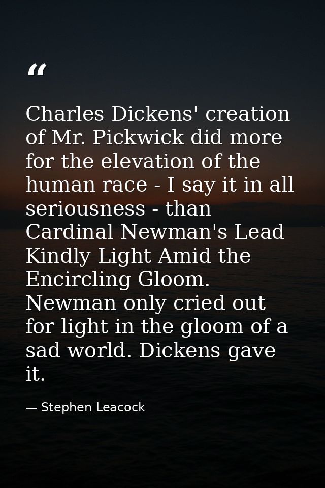 Charles Dickens' creation of Mr. Pickwick did more for the elevation of the human race - I say it in all seriousness - t — Stephen Leacock