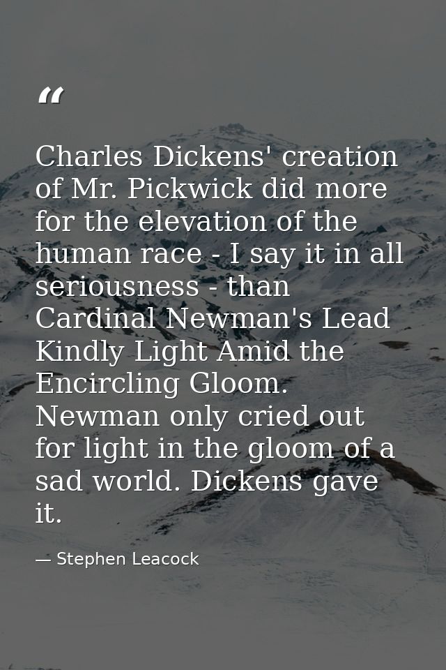 Charles Dickens' creation of Mr. Pickwick did more for the elevation of the human race - I say it in all seriousness - t — Stephen Leacock