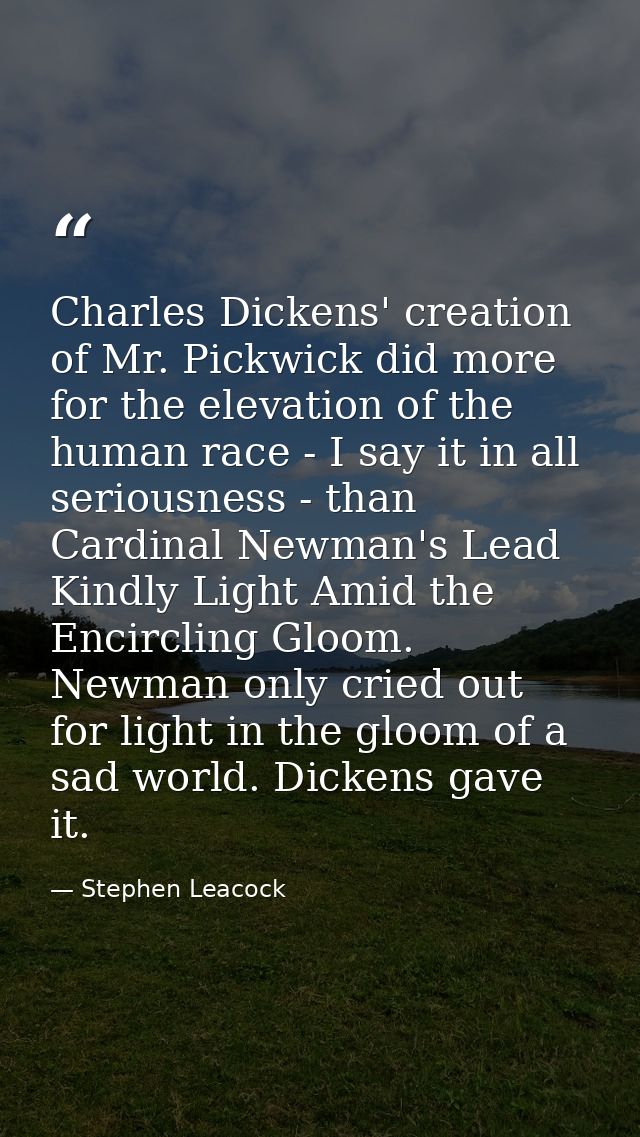 Charles Dickens' creation of Mr. Pickwick did more for the elevation of the human race - I say it in all seriousness - t — Stephen Leacock