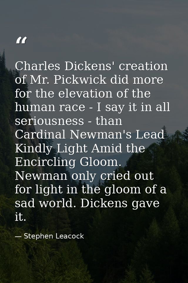 Charles Dickens' creation of Mr. Pickwick did more for the elevation of the human race - I say it in all seriousness - t — Stephen Leacock