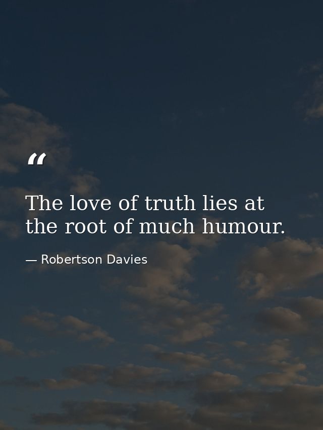 The love of truth lies at the root of much humour. — Robertson Davies