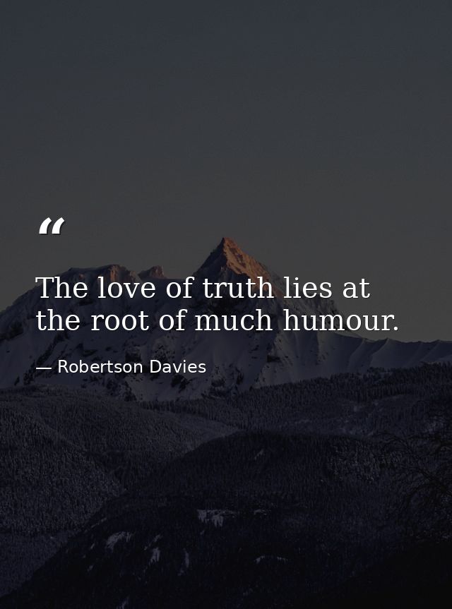 The love of truth lies at the root of much humour. — Robertson Davies