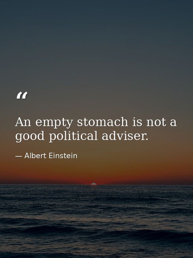 An empty stomach is not a good political adviser. — Albert Einstein