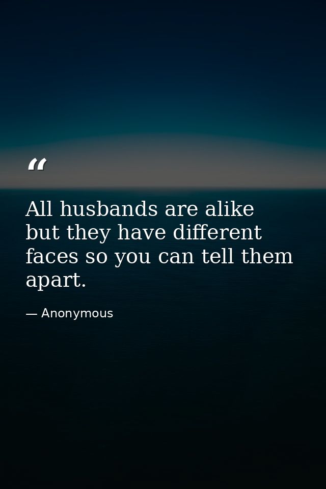 All husbands are alike  but they have different faces so you can tell them apart. — Anonymous