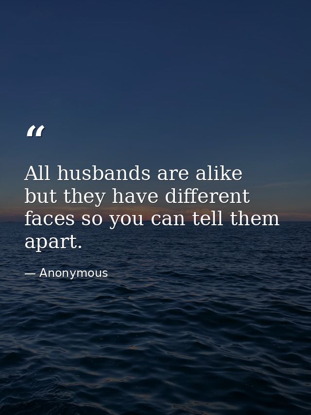 All husbands are alike  but they have different faces so you can tell them apart. — Anonymous