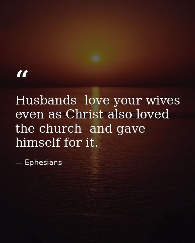 Husbands  love your wives  even as Christ also loved the church  and gave himself for it. — Ephesians