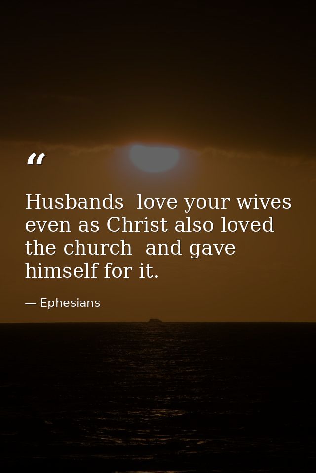 Husbands  love your wives  even as Christ also loved the church  and gave himself for it. — Ephesians
