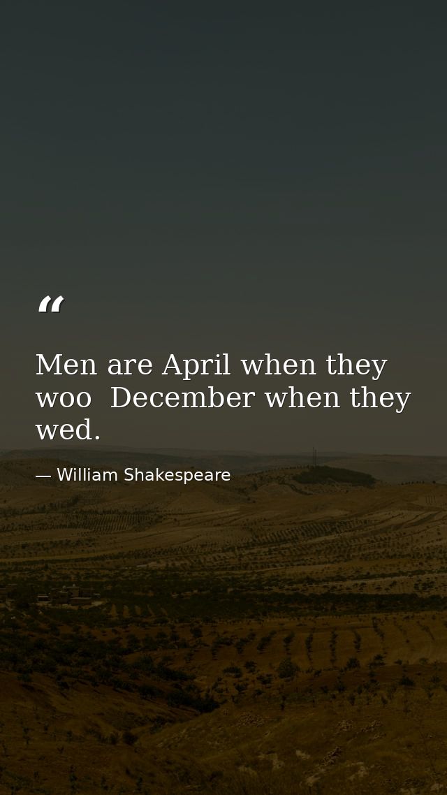 Men are April when they woo  December when they wed. — William Shakespeare