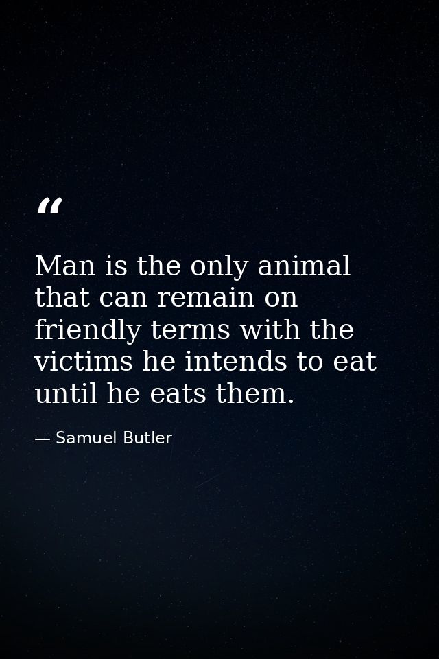 Man is the only animal that can remain on friendly terms with the victims he intends to eat until he eats them. — Samuel Butler