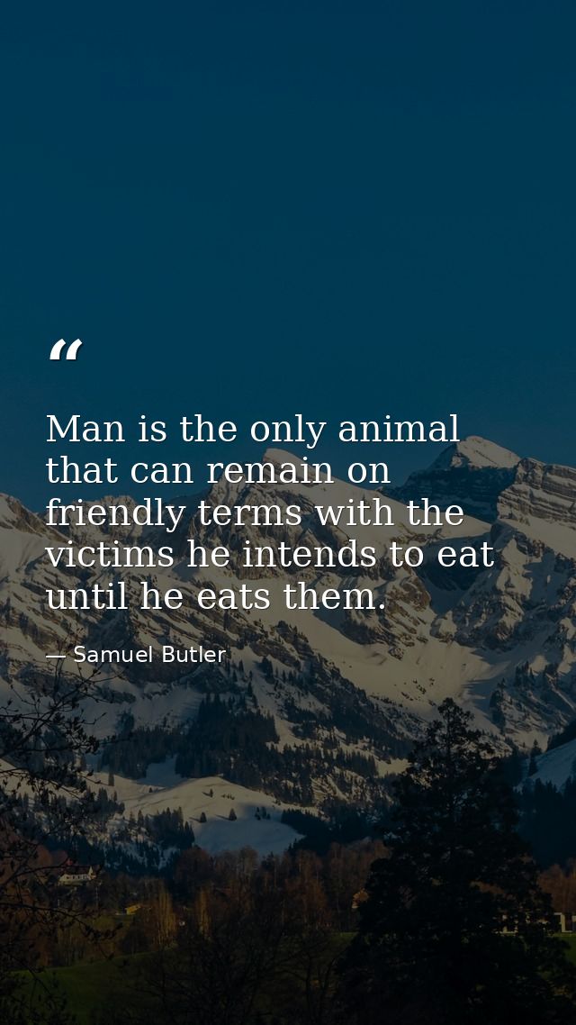 Man is the only animal that can remain on friendly terms with the victims he intends to eat until he eats them. — Samuel Butler
