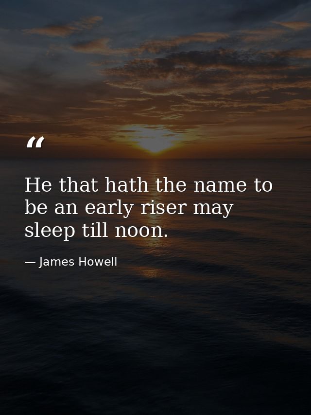 He that hath the name to be an early riser may sleep till noon. — James Howell