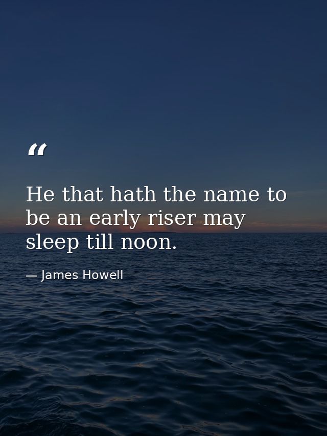 He that hath the name to be an early riser may sleep till noon. — James Howell