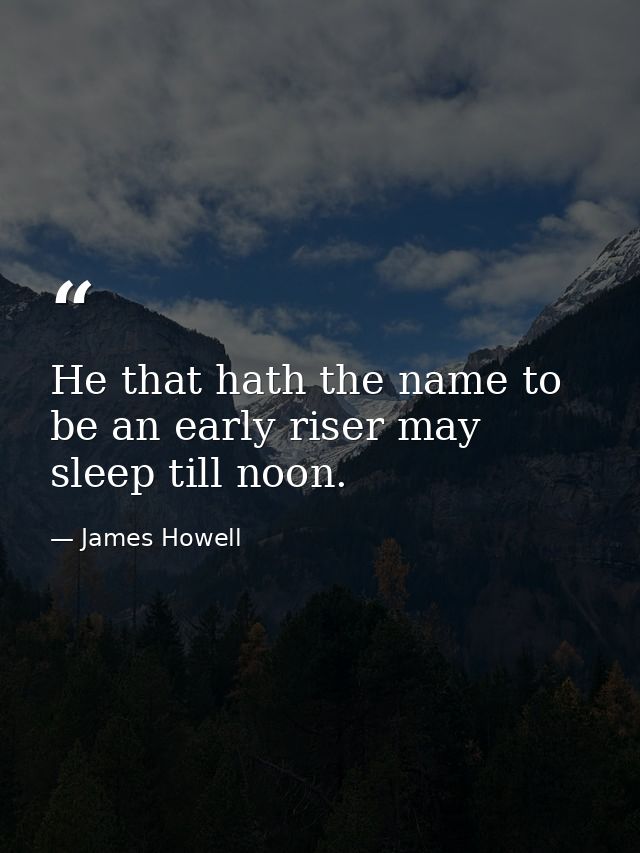 He that hath the name to be an early riser may sleep till noon. — James Howell