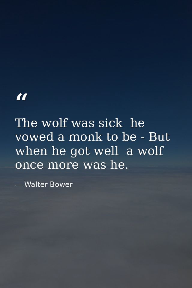 The wolf was sick  he vowed a monk to be - But when he got well  a wolf once more was he. — Walter Bower