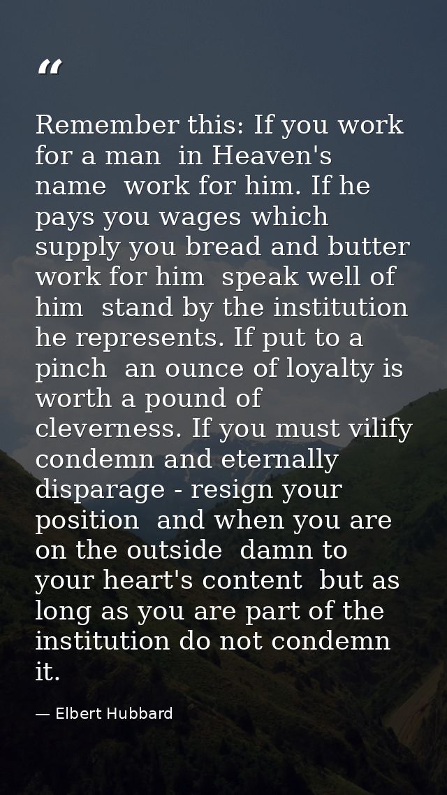 Remember this: If you work for a man  in Heaven's name  work for him. If he pays you wages which supply you bread and bu — Elbert Hubbard