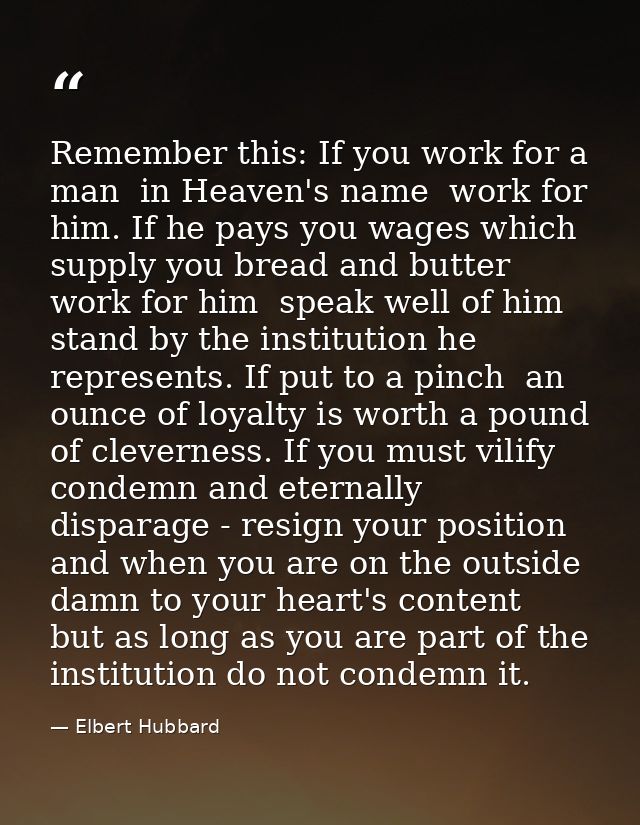 Remember this: If you work for a man  in Heaven's name  work for him. If he pays you wages which supply you bread and bu — Elbert Hubbard