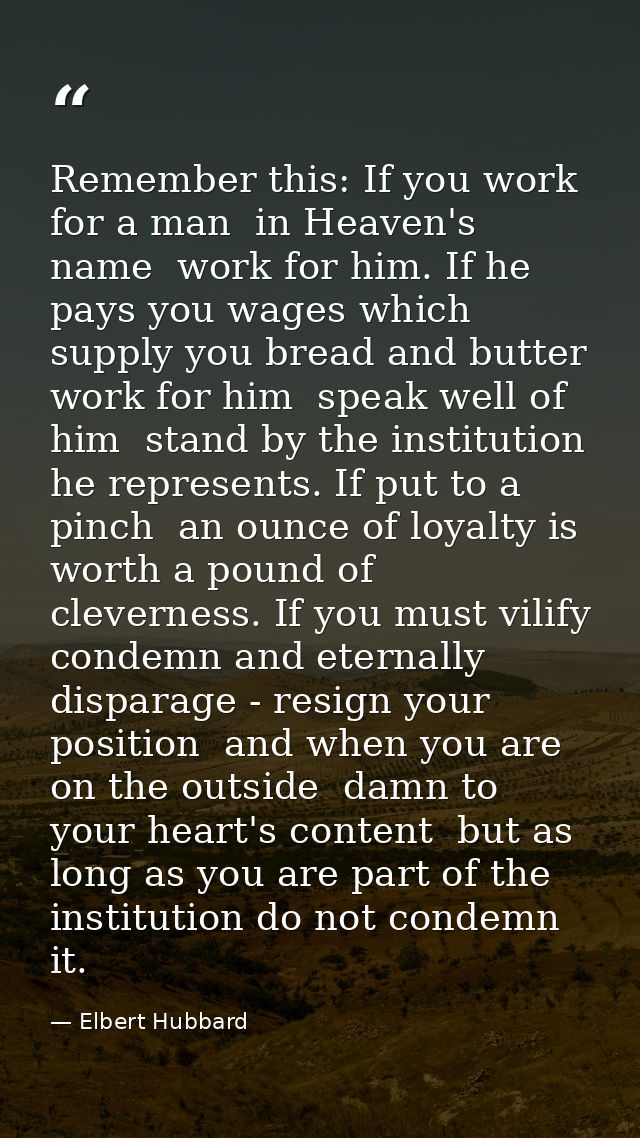 Remember this: If you work for a man  in Heaven's name  work for him. If he pays you wages which supply you bread and bu — Elbert Hubbard