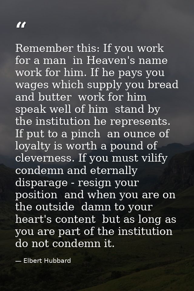 Remember this: If you work for a man  in Heaven's name  work for him. If he pays you wages which supply you bread and bu — Elbert Hubbard