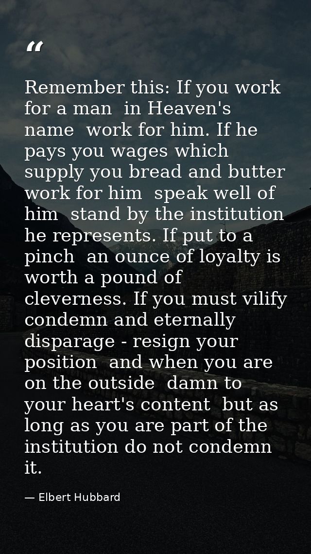 Remember this: If you work for a man  in Heaven's name  work for him. If he pays you wages which supply you bread and bu — Elbert Hubbard