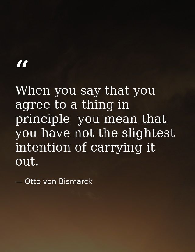 When you say that you agree to a thing in principle  you mean that you have not the slightest intention of carrying it o — Otto von Bismarck