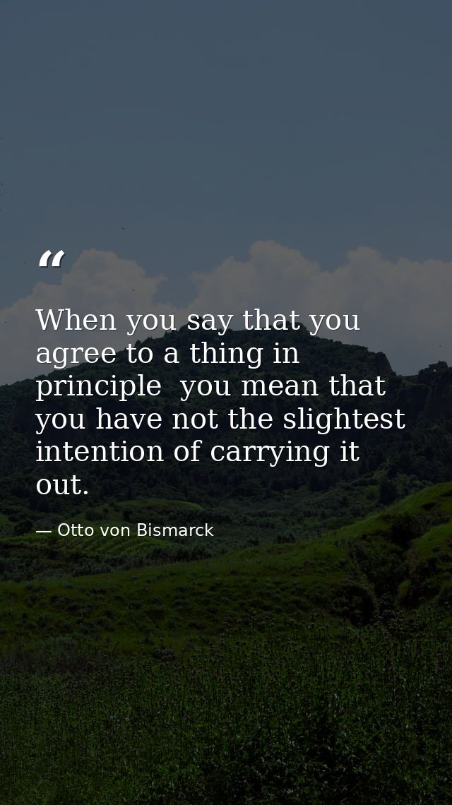 When you say that you agree to a thing in principle  you mean that you have not the slightest intention of carrying it o — Otto von Bismarck