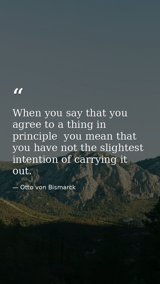 When you say that you agree to a thing in principle  you mean that you have not the slightest intention of carrying it o — Otto von Bismarck