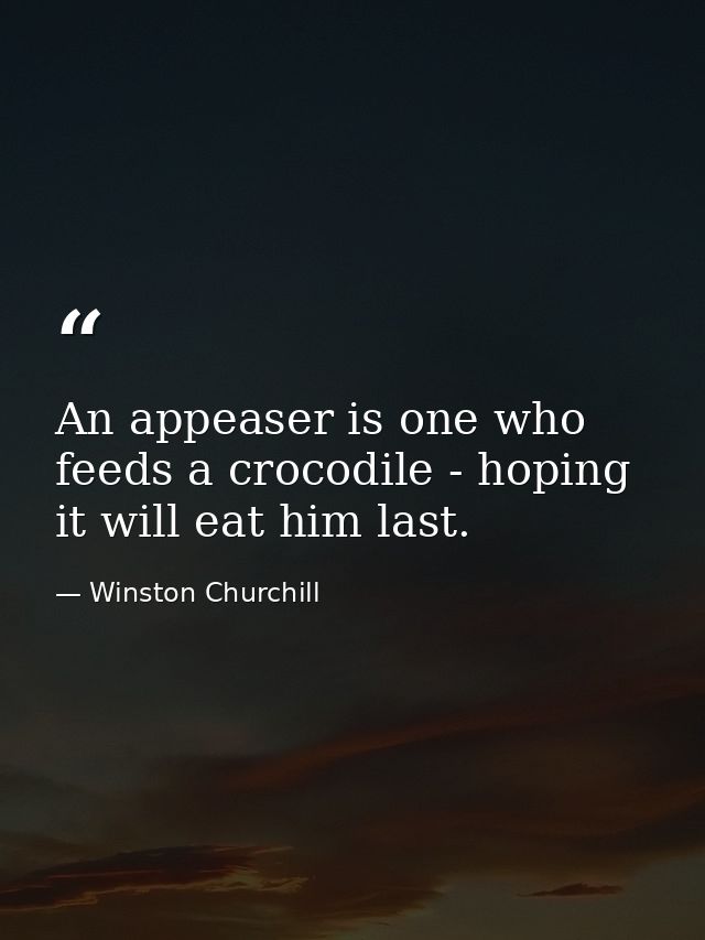 An appeaser is one who feeds a crocodile - hoping it will eat him last. — Winston Churchill