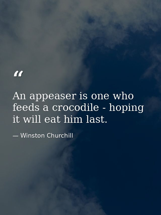 An appeaser is one who feeds a crocodile - hoping it will eat him last. — Winston Churchill