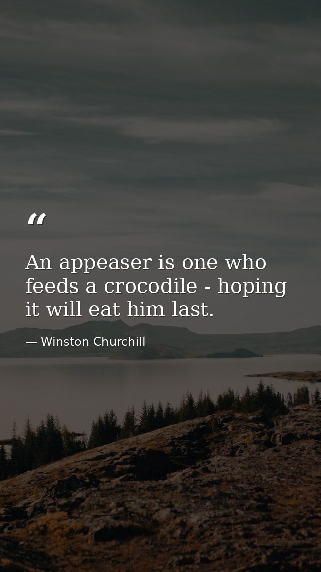An appeaser is one who feeds a crocodile - hoping it will eat him last. — Winston Churchill