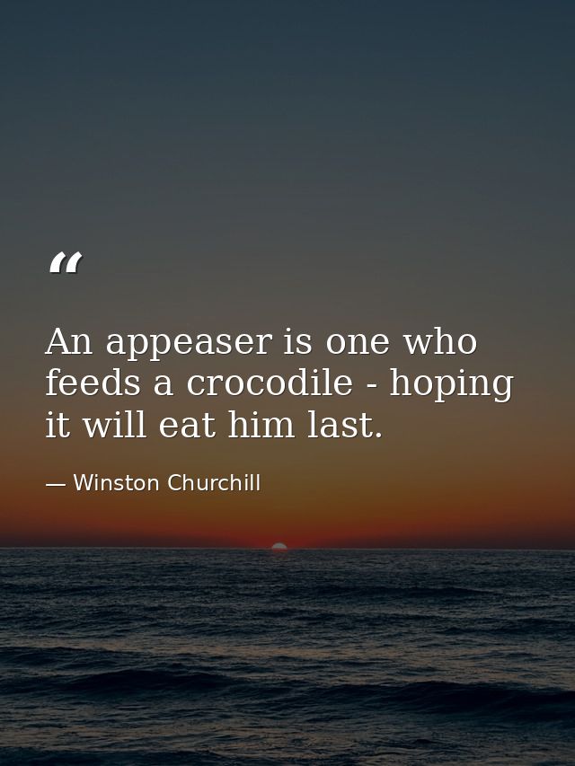 An appeaser is one who feeds a crocodile - hoping it will eat him last. — Winston Churchill