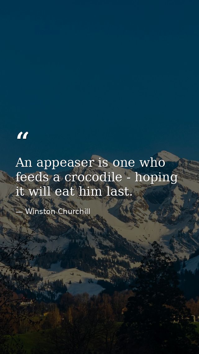 An appeaser is one who feeds a crocodile - hoping it will eat him last. — Winston Churchill