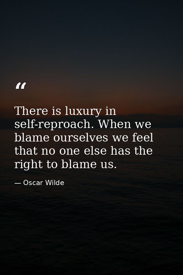 There is luxury in self-reproach. When we blame ourselves we feel that no one else has the right to blame us. — Oscar Wilde
