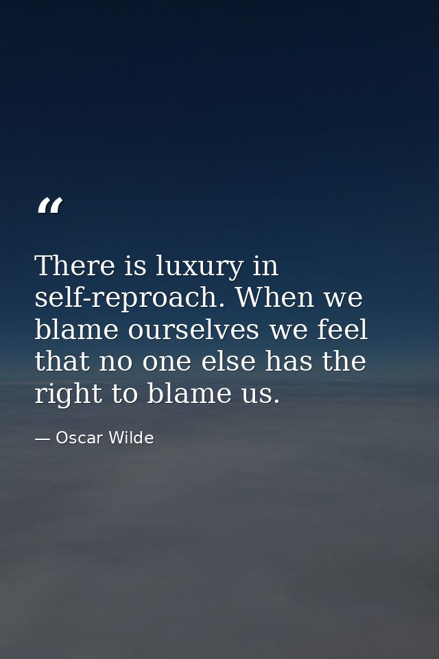There is luxury in self-reproach. When we blame ourselves we feel that no one else has the right to blame us. — Oscar Wilde