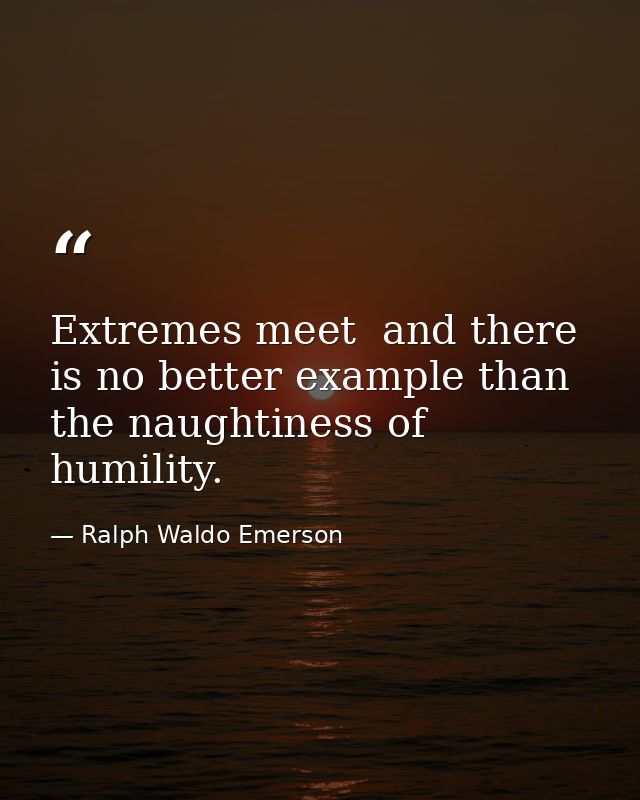 Extremes meet  and there is no better example than the naughtiness of humility. — Ralph Waldo Emerson